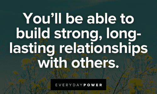 You'll be able to build strong, long-lasting relationships with others. 