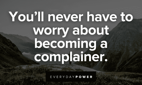 You'll never have to worry about becoming a complainer. 