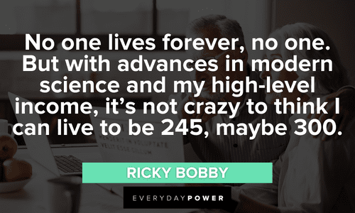 “No one lives forever, no one. But with advances in modern science and my high-level income, it's not crazy to think I can live to be 245, maybe 300.” — Ricky Bobby Talladega Nights quotes about life