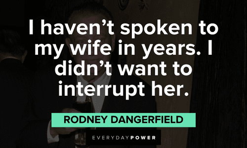 Rodney Dangerfield - I haven't spoken to my wife in years.