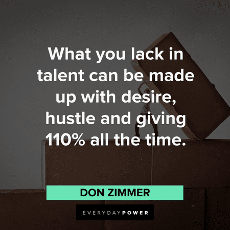 What you lack in talent can be made up with desire, hustle and giving 110%  all the time. ~Don Zimmer