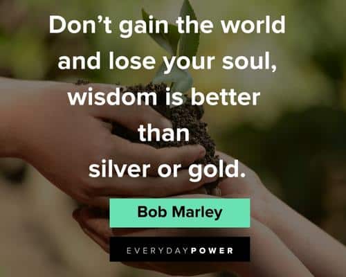 Don't gain the world and lose your soul. Wisdom is better than