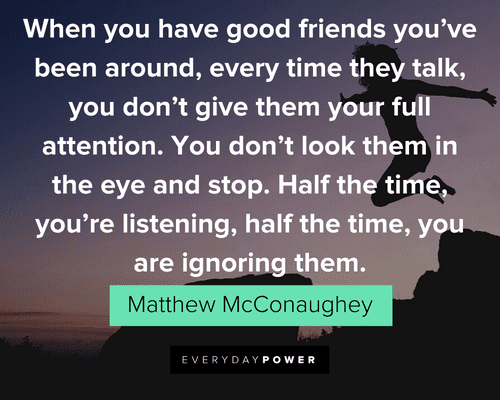 Matthew McConaughey Quotes about listening to good friends