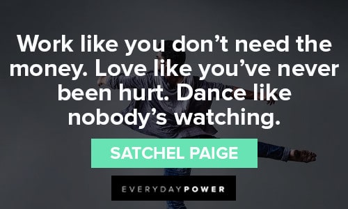 Satchel Paige: Work like you don't need money. Love like you've