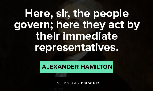 alexander hamilton quotes about here, sir, the people govern; here they act by their immediate representatives