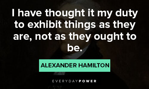 alexander hamilton quotes about I have thought it my duty to exhibit things as they are, not as they ought to be