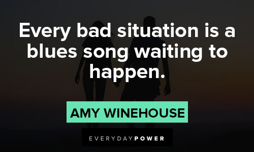 Amy Winehouse quotes about every bad situation is a blues song waiting to happen