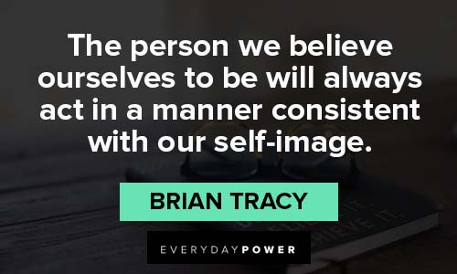 Brian Tracy Quotes about the person we believe ourselves to be will always act in a manner consistent with our self-image