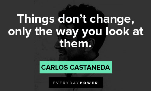 Carlos Castaneda quotes about things don't change, only the way you look at them