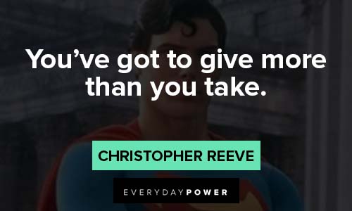 Christopher Reeve Quotes about you've got to give more than you take