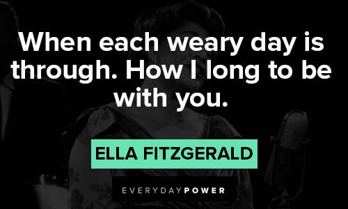 Ella Fitzgerald quotes on when each weary day is through. How I long to be with you