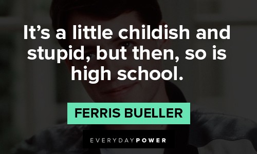Ferris Bueller quotes about it's a little chidlish and stupid, but then, so is high school