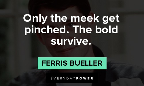 Ferris Bueller quotes about only the meek get pinched. The bold survive