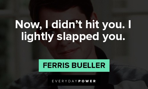 Ferris Bueller quotes about now, I didn't hit you. I lightly slapped you