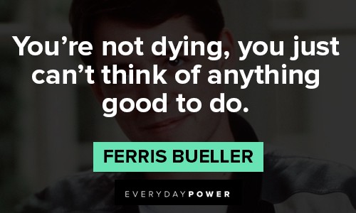 Ferris Bueller quotes about you're not dying, you just can't think of anything good to do