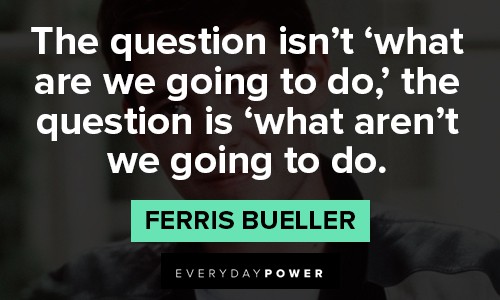 Ferris Bueller quotes about the question isn't 'what are we going to do',