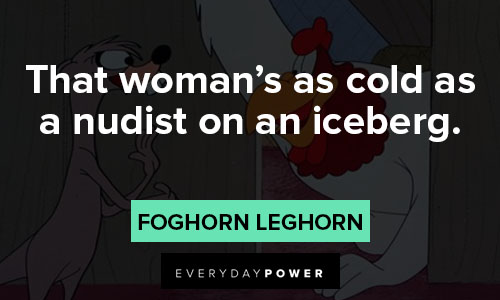 Foghorn Leghorn quotes about that woman's as cold as a nudist on an iceberg