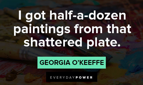 Georgia O’Keeffe quotes about I got half-a-dozen paintings from that shattered plate