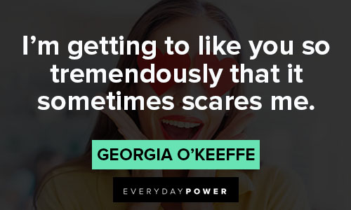 Georgia O’Keeffe quotes about I'm getting to like you so tremendously that it sometimes scares me