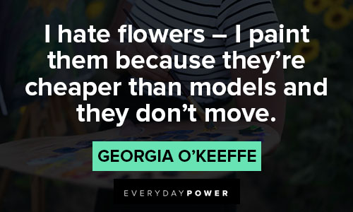 Georgia O’Keeffe quotes about I paint them because they're cheaper than models and they don't move