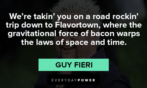 Guy Fieri quotes We’re takin’ you on a road rockin’ trip down to Flavortown, where the gravitational force of bacon warps the laws of space and time