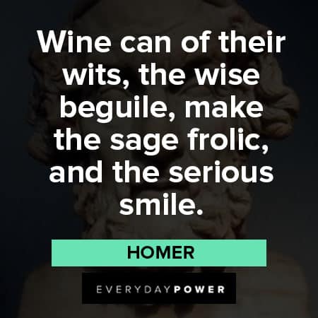 Homer quotes about wine can of their wits, the wise beguile, make the sage frolic and the serious smile