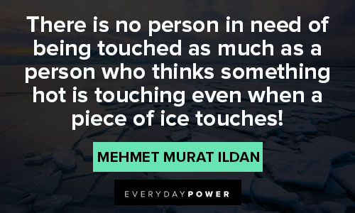 ice quotes about there is no person in need. of being touched as much as a person who thinkg something hot is touchinbg even when a piece of ice touches