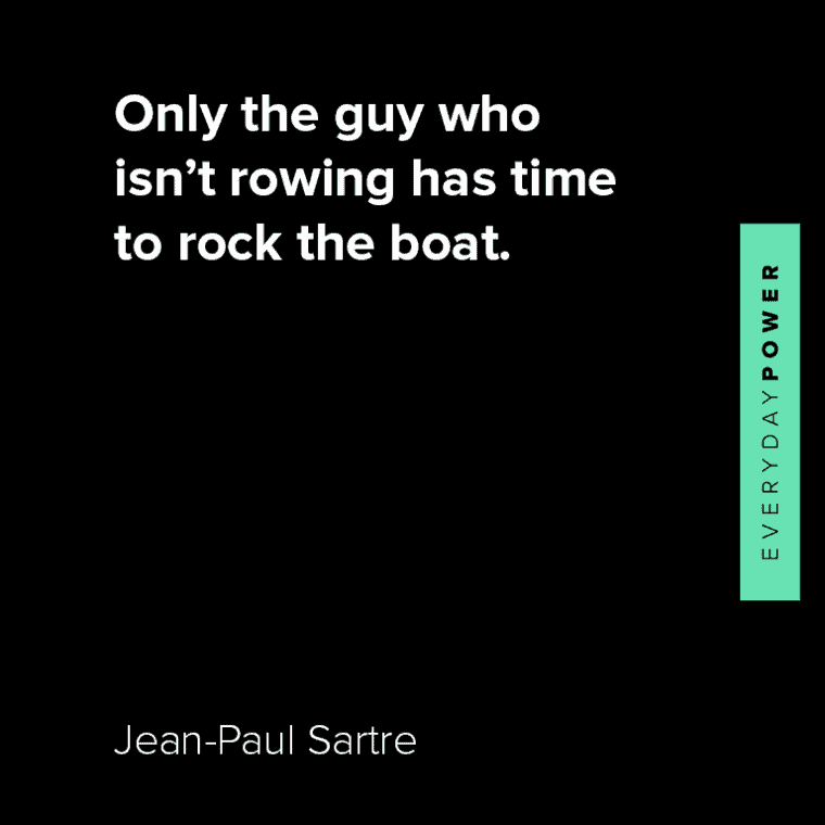 Jean-Paul Sartre quotes about only the guy who isn’t rowing has time to rock the boat.