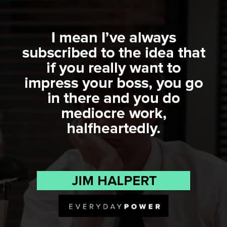 Jim Halpert quotes about subscribed to the idea that if you really want to impress your boss