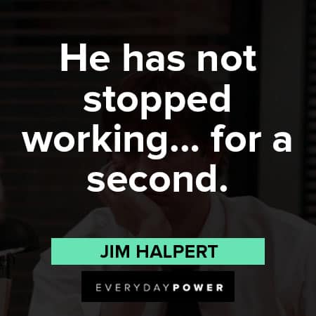 Jim Halpert quotes on he has not stopped working....for a second