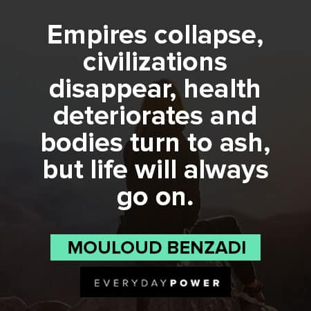 life goes on quotes about empires collapse, civilizations disappear, health deteriorates and bodies turn to ash, but life will always go on