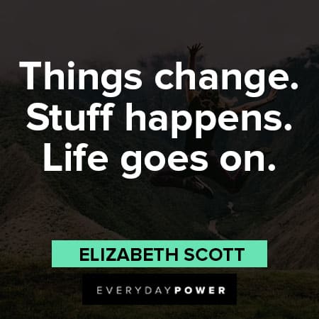 life goes on quotes about things change. Stuff happens. Life goes on