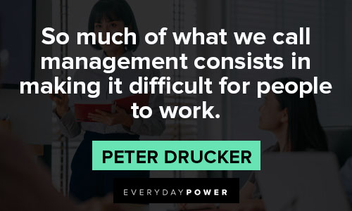 Peter Drucker Quotes about so much of waht we call management consists in making it difficult for people to work