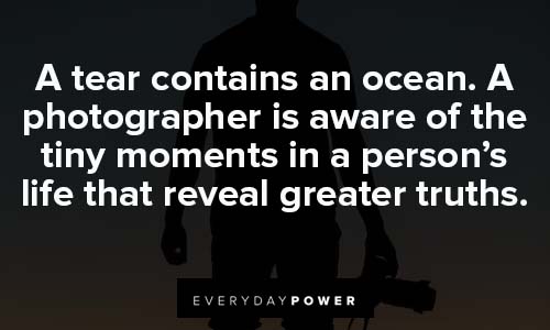 photography quotes about A tear contains an ocean. A photographer is aware of the tiny moments in a person’s life that reveal greater truths