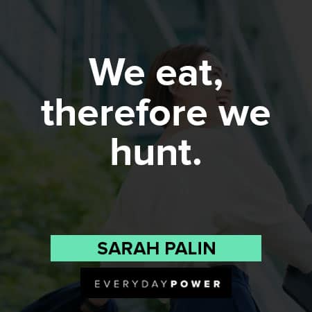 Sarah Palin quotes about we eat, therefore we hunt