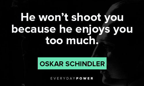 Schindler’s list quotes about he won't shoot you because he enjoys you too much