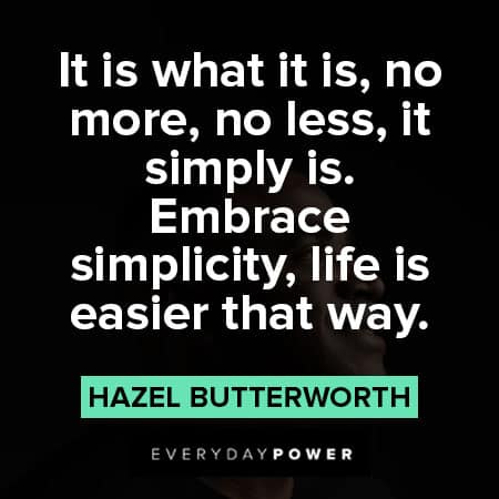 simplicity quotes about It is what it is, no more, no less, it simply is. Embrace simplicity, life is easier that way