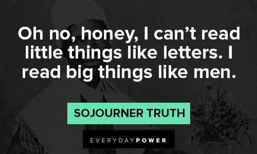 Sojourner Truth quotes about oh no, honey, I can’t read little things like letters. I read big things like men