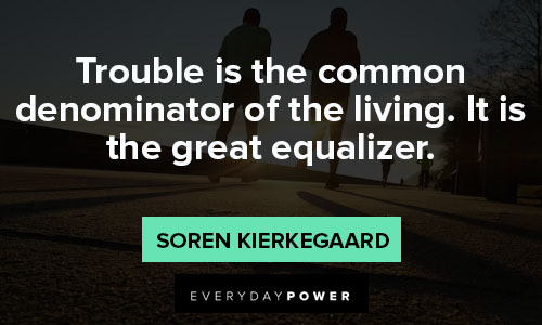 Soren Kierkegaard quotes about trouble is the common denominator of the living