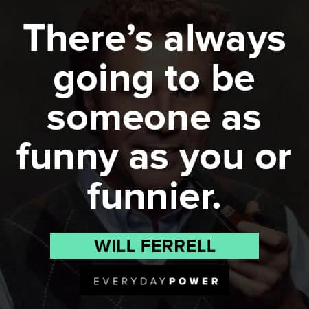 Will Ferrell quotes about there's always going to be someone as funny as you or funnier