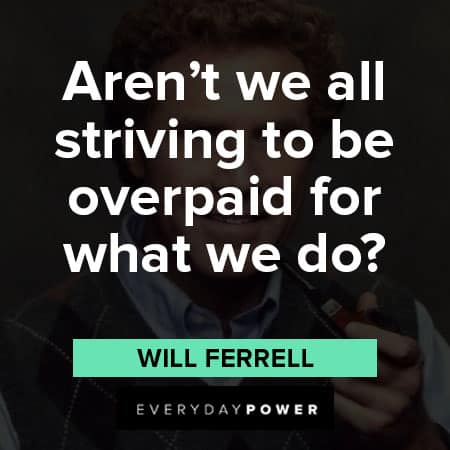 Will Ferrell quotes about aren't we all striving to be overpaid for what we do?
