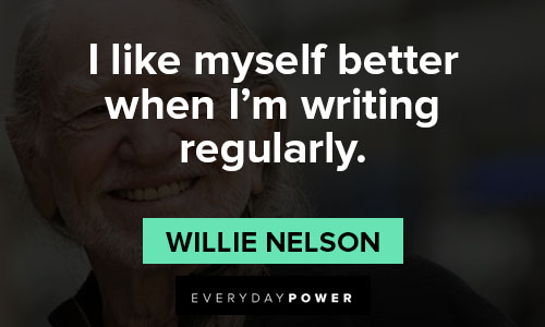 Willie Nelson quotes about I like myself better when I'm writing regularly