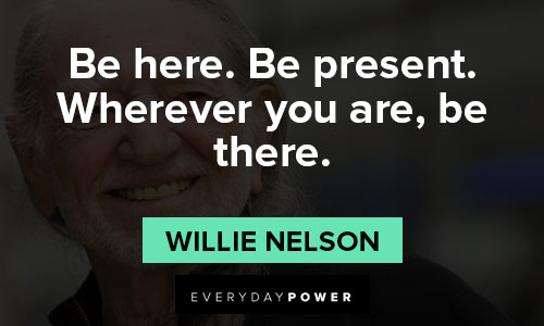 Willie Nelson quotes about be here. Be present. Wherever you are, be there