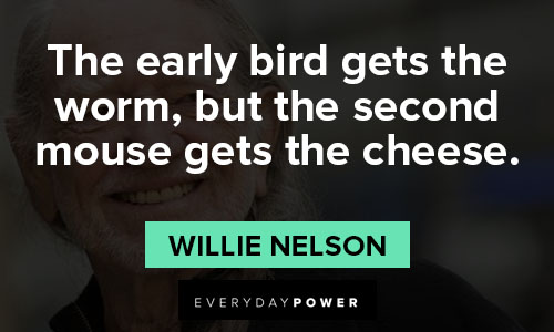 Willie Nelson quotes about the early bird gets the worm, but the second mouse gets the cheese