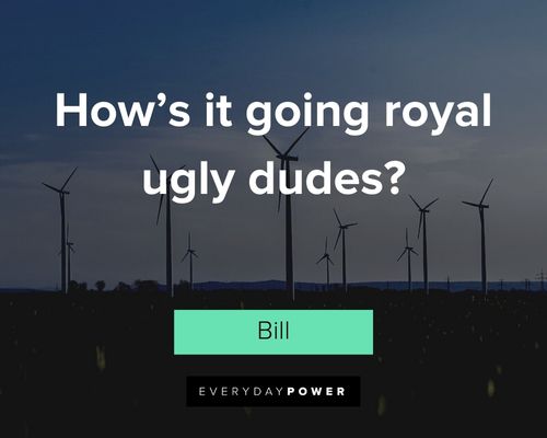 Bill and Ted quotes about how’s it going royal ugly dudes