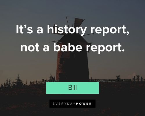 Bill and Ted quotes about it’s a history report, not a babe report