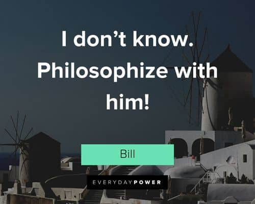Bill and Ted quotes about I don’t know. Philosophize with him
