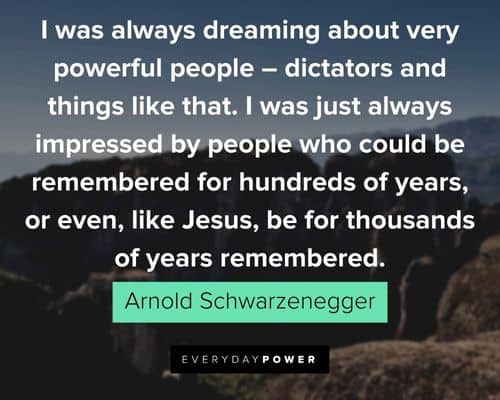 Arnold Schwarzenegger Quotes about I was always dreaming about very powerful people