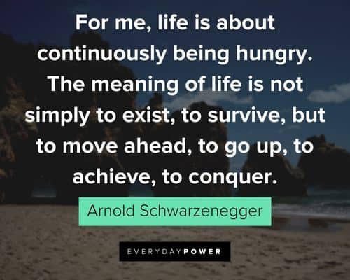 Arnold Schwarzenegger Quotes that life is about continuously being hungry