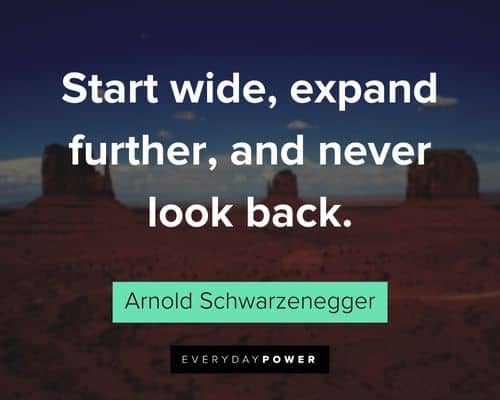 Arnold Schwarzenegger Quotes about start wide, expand further, and never look back